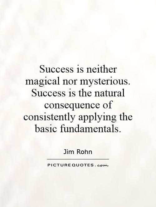 Success is neither magical nor mysterious. Success is the natural consequence of consistently applying the basic fundamentals Picture Quote #1