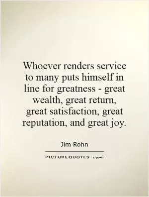 Whoever renders service to many puts himself in line for greatness - great wealth, great return, great satisfaction, great reputation, and great joy Picture Quote #1