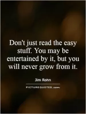 Don't just read the easy stuff. You may be entertained by it, but you will never grow from it Picture Quote #1