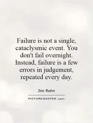 Failure is not a single, cataclysmic event. You don't fail overnight. Instead, failure is a few errors in judgement, repeated every day Picture Quote #1