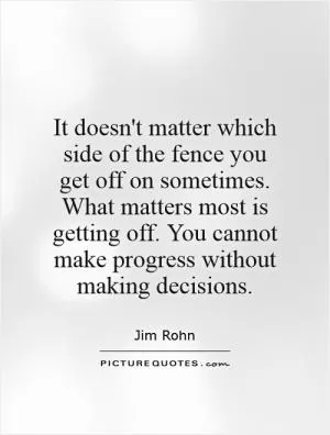 It doesn't matter which side of the fence you get off on sometimes. What matters most is getting off. You cannot make progress without making decisions Picture Quote #1