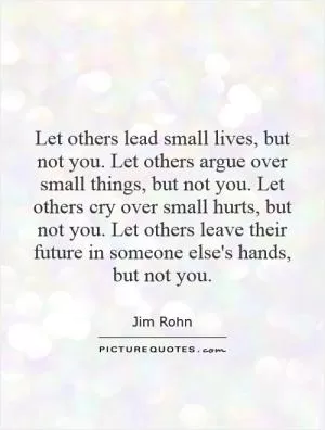 Let others lead small lives, but not you. Let others argue over small things, but not you. Let others cry over small hurts, but not you. Let others leave their future in someone else's hands, but not you Picture Quote #1