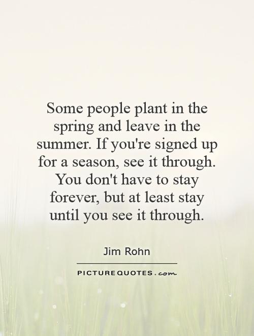 Some people plant in the spring and leave in the summer. If you're signed up for a season, see it through. You don't have to stay forever, but at least stay until you see it through Picture Quote #1