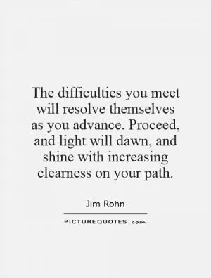 The difficulties you meet will resolve themselves as you advance. Proceed, and light will dawn, and shine with increasing clearness on your path Picture Quote #1