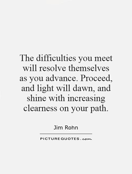 The difficulties you meet will resolve themselves as you advance. Proceed, and light will dawn, and shine with increasing clearness on your path Picture Quote #1
