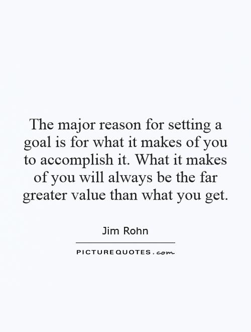 The major reason for setting a goal is for what it makes of you to accomplish it. What it makes of you will always be the far greater value than what you get Picture Quote #1