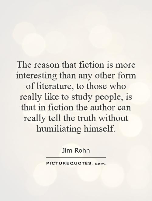 The reason that fiction is more interesting than any other form of literature, to those who really like to study people, is that in fiction the author can really tell the truth without humiliating himself Picture Quote #1