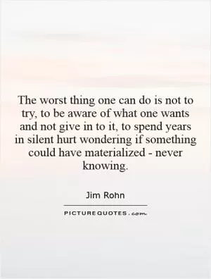 The worst thing one can do is not to try, to be aware of what one wants and not give in to it, to spend years  in silent hurt wondering if something could have materialized - never knowing Picture Quote #1
