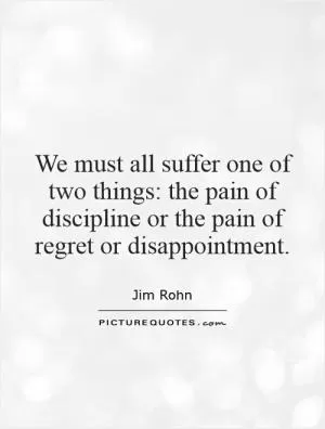 We must all suffer one of two things: the pain of discipline or the pain of regret or disappointment Picture Quote #1