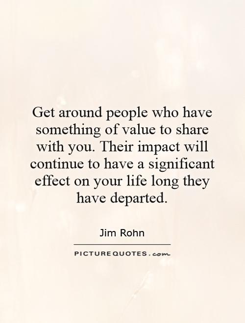 Get around people who have something of value to share with you. Their impact will continue to have a significant effect on your life long they have departed Picture Quote #1