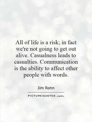 All of life is a risk; in fact we're not going to get out alive. Casualness leads to casualties. Communication is the ability to affect other people with words Picture Quote #1