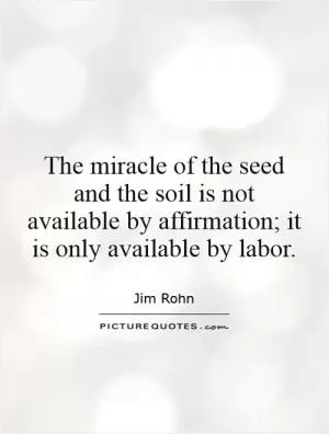 The miracle of the seed and the soil is not available by affirmation; it is only available by labor Picture Quote #1