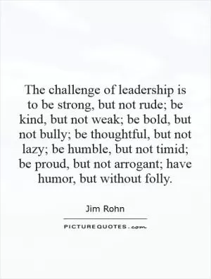 The challenge of leadership is to be strong, but not rude; be kind, but not weak; be bold, but not bully; be thoughtful, but not lazy; be humble, but not timid; be proud, but not arrogant; have humor, but without folly Picture Quote #1
