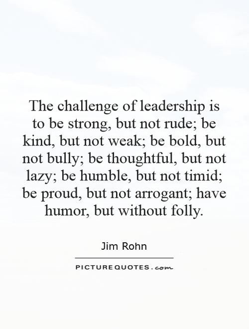 The challenge of leadership is to be strong, but not rude; be kind, but not weak; be bold, but not bully; be thoughtful, but not lazy; be humble, but not timid; be proud, but not arrogant; have humor, but without folly Picture Quote #1
