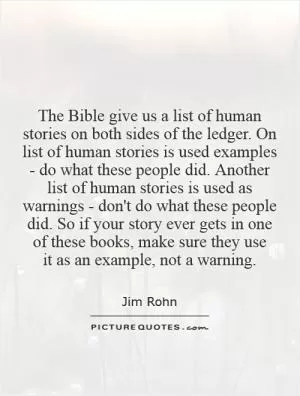 The Bible give us a list of human stories on both sides of the ledger. On list of human stories is used examples - do what these people did. Another list of human stories is used as warnings - don't do what these people did. So if your story ever gets in one of these books, make sure they use  it as an example, not a warning Picture Quote #1