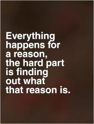 Everything happens for  a reason,  the hard part  is finding  out what  that reason is Picture Quote #1
