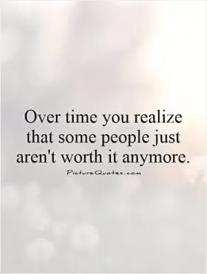 Over time you realize that some people just aren't worth it anymore Picture Quote #1