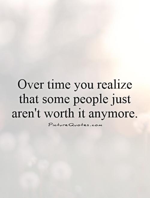 Over time you realize that some people just aren't worth it anymore Picture Quote #1