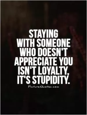 Staying  with someone  who doesn't appreciate you isn't loyalty,  it's stupidity Picture Quote #1