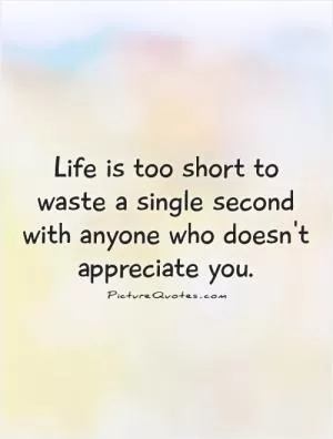 Life is too short to waste a single second with anyone who doesn't appreciate you Picture Quote #1