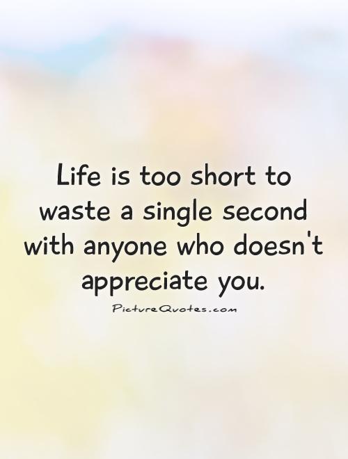 Life is too short to waste a single second with anyone who doesn't appreciate you Picture Quote #1
