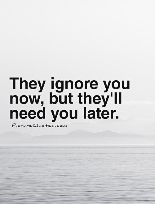 They ignore you now, but they'll need you later | Picture Quotes
