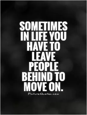 Sometimes in life you have to leave people behind to move on Picture Quote #1