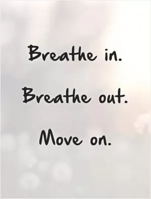 Breathe in.    Breathe out.   Move on Picture Quote #1