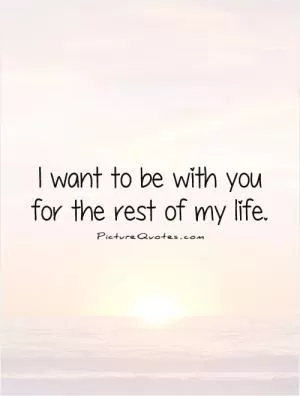 I want to be with you for the rest of my life Picture Quote #1