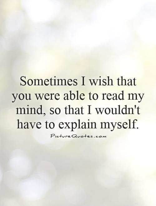 Sometimes I wish that you were able to read my mind, so that I wouldn't have to explain myself Picture Quote #1