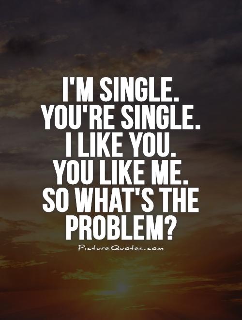 I'm single.  You're single.  I like you.  You like me.  So what's the problem? Picture Quote #1