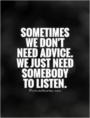 Sometimes we don't need advice. We just need somebody to listen Picture Quote #1