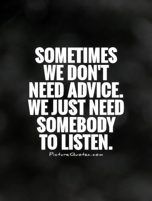 Sometimes we don't need advice. We just need somebody to listen Picture Quote #1