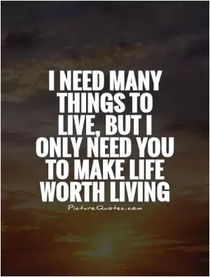 I need many things to live, but I only need you to make life worth living Picture Quote #1