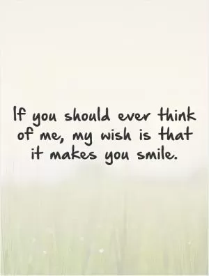 If you should ever think of me, my wish is that it makes you smile Picture Quote #1