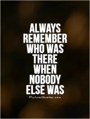 Always remember who was there when nobody  else was Picture Quote #1