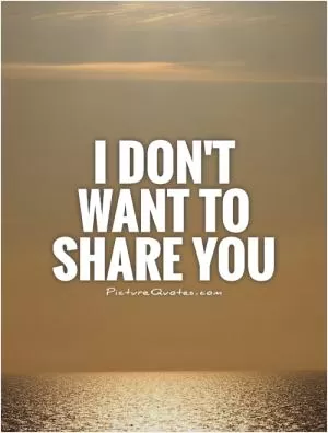 I don't want to share you Picture Quote #1
