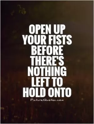 Open up your fists before there's nothing left to hold onto Picture Quote #1