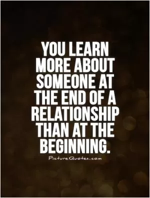 You learn more about someone at the end of a relationship than at the beginning Picture Quote #1