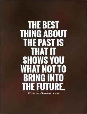 The best thing about the past is that it shows you what not to bring into the future Picture Quote #1