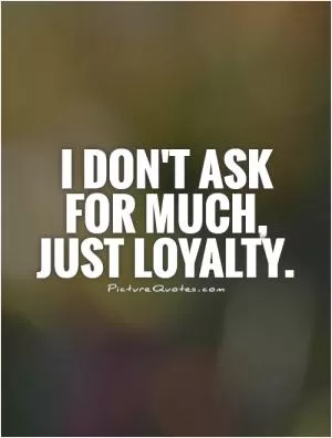 I don't ask for much, just loyalty Picture Quote #1
