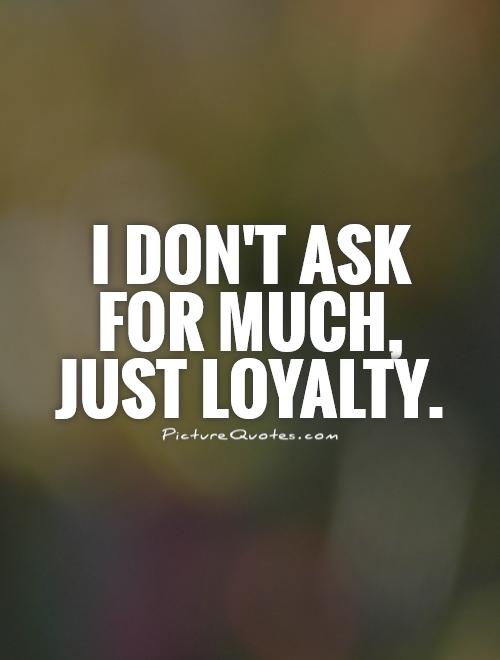 I don't ask for much, just loyalty Picture Quote #1