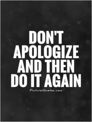 Don't apologize and then  do it again Picture Quote #1