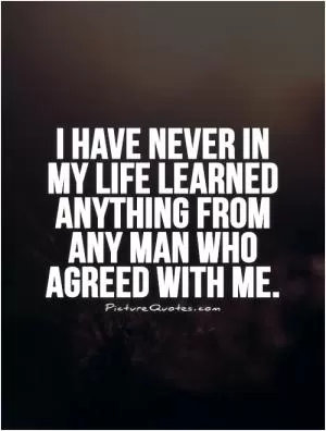 I have never in  my life learned anything from any man who agreed with me Picture Quote #1