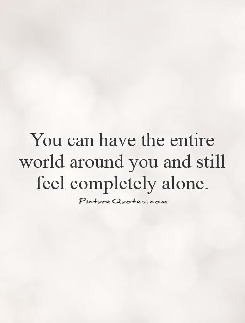 You can have the entire world around you and still feel completely alone Picture Quote #1