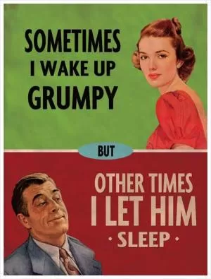 Sometimes I wake up grumpy, other times I let him sleep Picture Quote #1