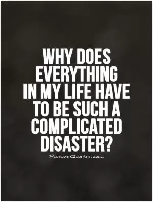 Why does everything  in my life have to be such a complicated disaster? Picture Quote #1
