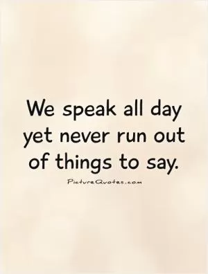 We speak all day yet never run out of things to say Picture Quote #1