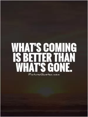 What's coming is better than what's gone Picture Quote #1