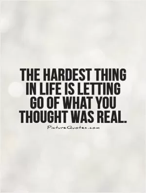 The hardest thing in life is letting go of what you thought was real Picture Quote #1